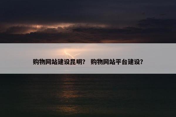 购物网站建设昆明？ 购物网站平台建设？