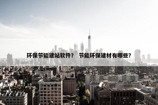 环保节能建站软件？ 节能环保建材有哪些？