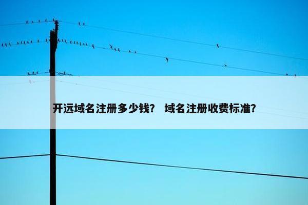 开远域名注册多少钱？ 域名注册收费标准？