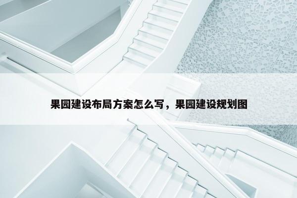果园建设布局方案怎么写，果园建设规划图