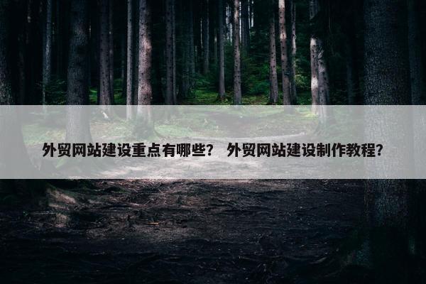 外贸网站建设重点有哪些？ 外贸网站建设制作教程？