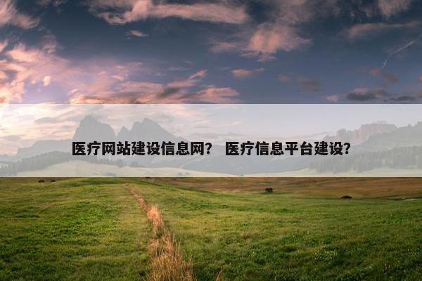 医疗网站建设信息网？ 医疗信息平台建设？