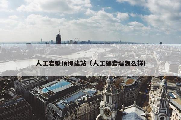 人工岩壁顶绳建站（人工攀岩墙怎么样）