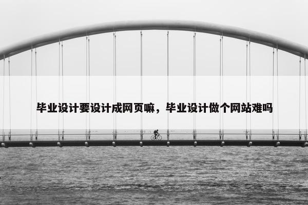 毕业设计要设计成网页嘛，毕业设计做个网站难吗
