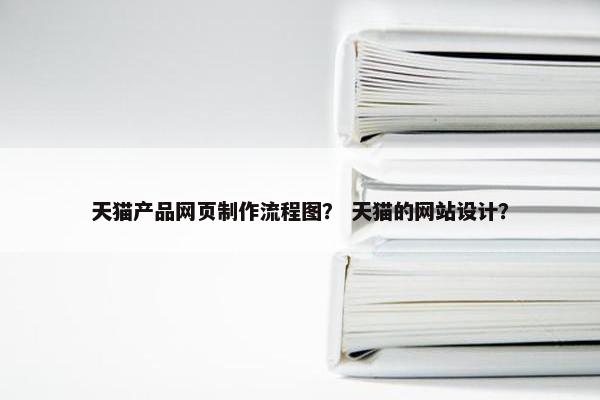 天猫产品网页制作流程图？ 天猫的网站设计？
