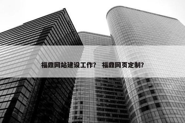 福鼎网站建设工作？ 福鼎网页定制？