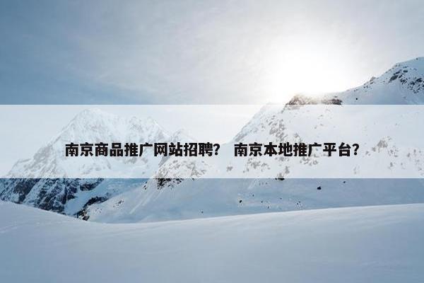 南京商品推广网站招聘？ 南京本地推广平台？