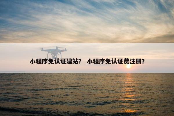 小程序免认证建站？ 小程序免认证费注册？