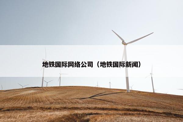 地铁国际网络公司（地铁国际新闻）