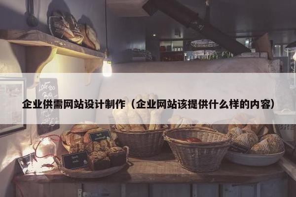 企业供需网站设计制作（企业网站该提供什么样的内容）