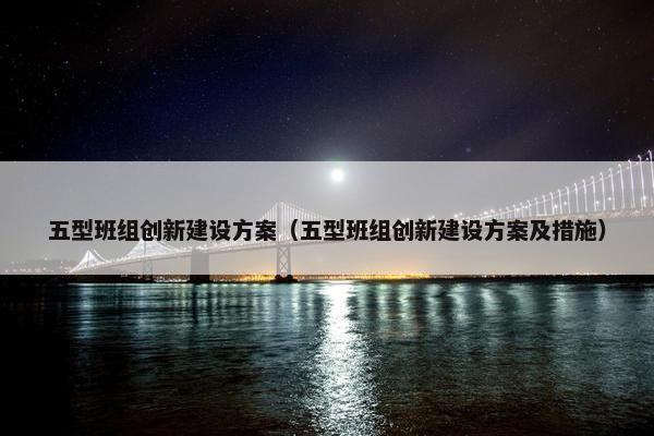 五型班组创新建设方案（五型班组创新建设方案及措施）