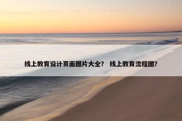 线上教育设计页面图片大全？ 线上教育流程图？