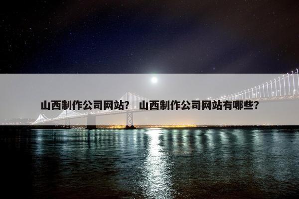 山西制作公司网站？ 山西制作公司网站有哪些？