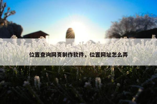 位置查询网页制作软件，位置网址怎么弄