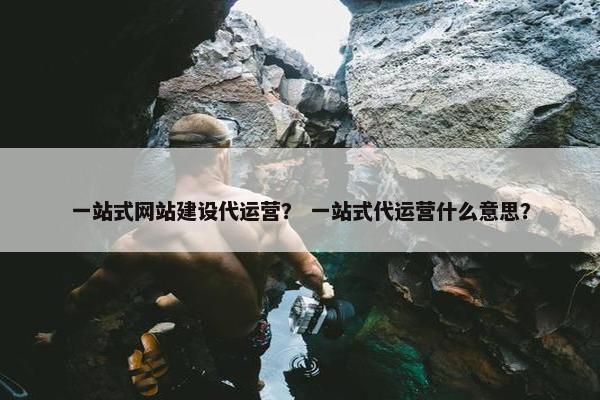 一站式网站建设代运营？ 一站式代运营什么意思？