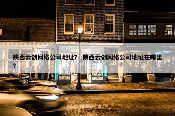 陕西云创网络公司地址？ 陕西云创网络公司地址在哪里？