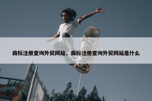 商标注册查询外贸网站，商标注册查询外贸网站是什么