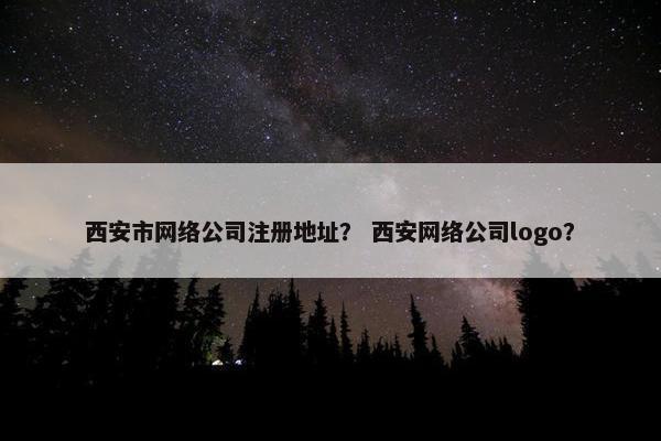 西安市网络公司注册地址？ 西安网络公司logo？