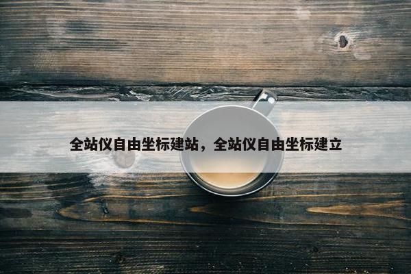 全站仪自由坐标建站，全站仪自由坐标建立