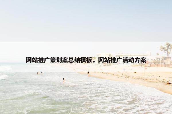 网站推广策划案总结模板，网站推广活动方案