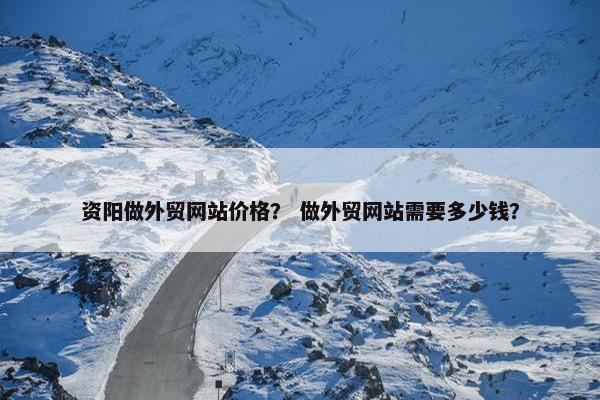资阳做外贸网站价格？ 做外贸网站需要多少钱？