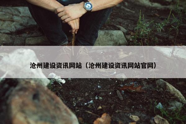 沧州建设资讯网站（沧州建设资讯网站官网）