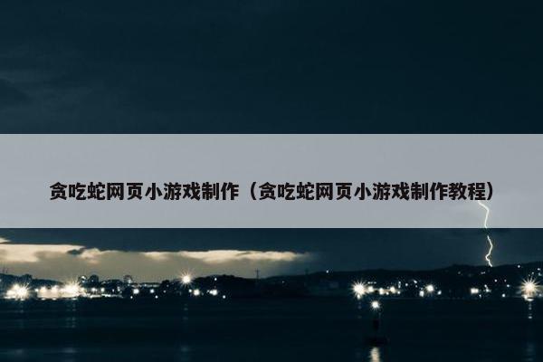 贪吃蛇网页小游戏制作（贪吃蛇网页小游戏制作教程）