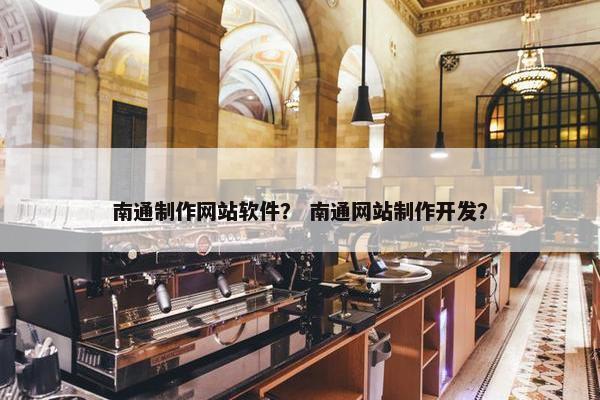 南通制作网站软件？ 南通网站制作开发？