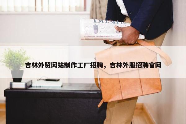 吉林外贸网站制作工厂招聘，吉林外服招聘官网