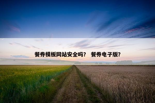 餐券模板网站安全吗？ 餐券电子版？