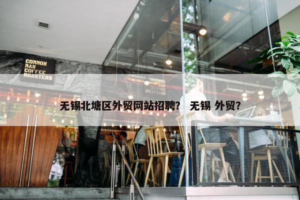 无锡北塘区外贸网站招聘？ 无锡 外贸？