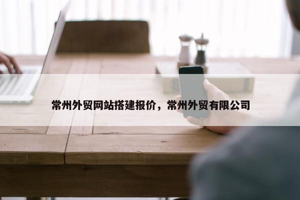 常州外贸网站搭建报价，常州外贸有限公司