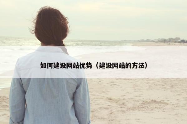 如何建设网站优势（建设网站的方法）