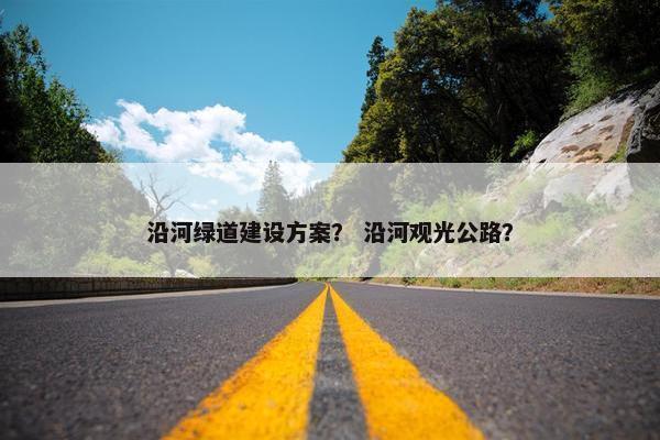 沿河绿道建设方案？ 沿河观光公路？
