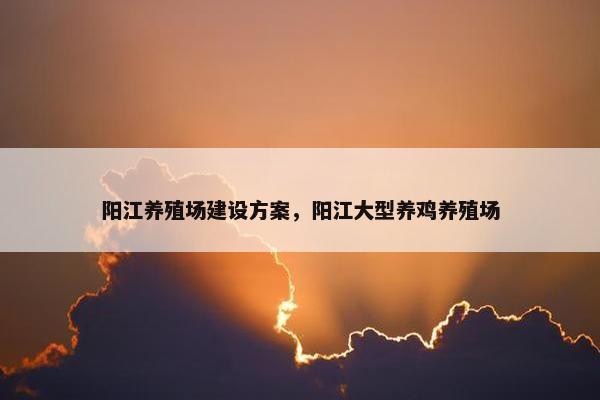 阳江养殖场建设方案，阳江大型养鸡养殖场