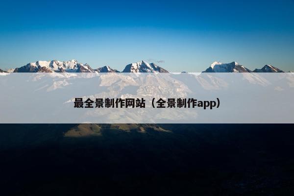 最全景制作网站（全景制作app）