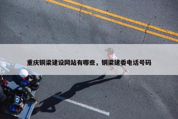 重庆铜梁建设网站有哪些，铜梁建委电话号码