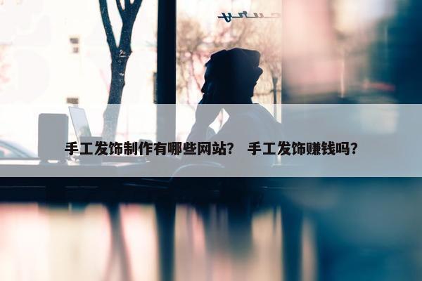 手工发饰制作有哪些网站？ 手工发饰赚钱吗？