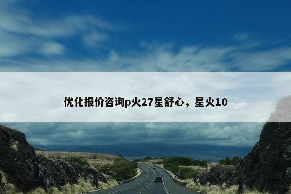 优化报价咨询p火27星舒心，星火10