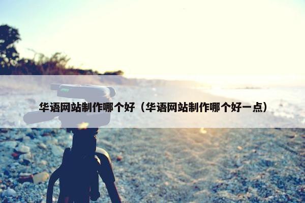 华语网站制作哪个好（华语网站制作哪个好一点）