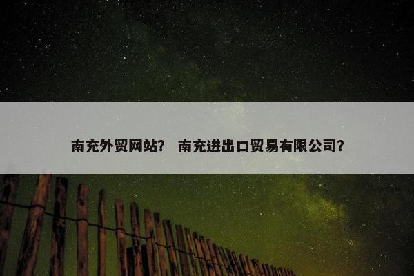 南充外贸网站？ 南充进出口贸易有限公司？