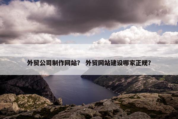 外贸公司制作网站？ 外贸网站建设哪家正规？