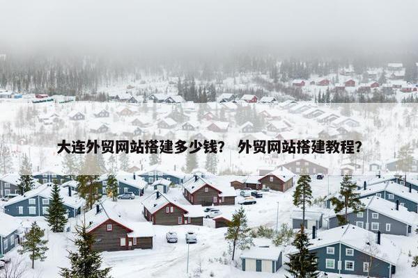 大连外贸网站搭建多少钱？ 外贸网站搭建教程？