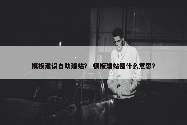 模板建设自助建站？ 模板建站是什么意思？