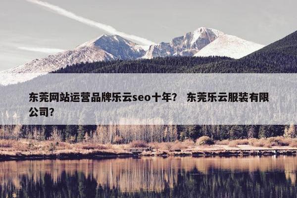 东莞网站运营品牌乐云seo十年？ 东莞乐云服装有限公司？