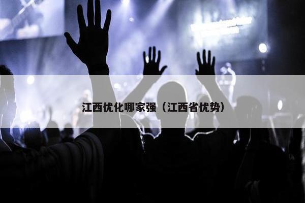 江西优化哪家强（江西省优势）