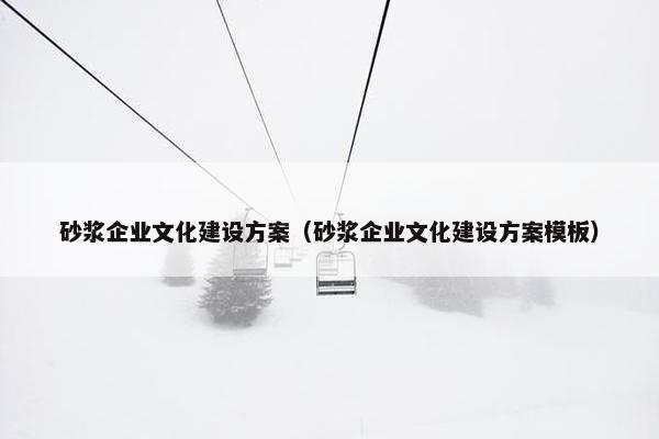 砂浆企业文化建设方案（砂浆企业文化建设方案模板）