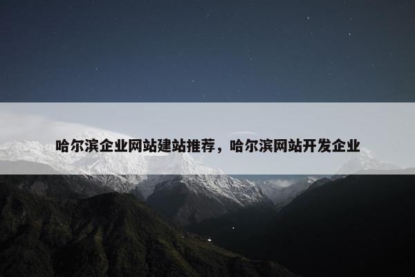 哈尔滨企业网站建站推荐，哈尔滨网站开发企业