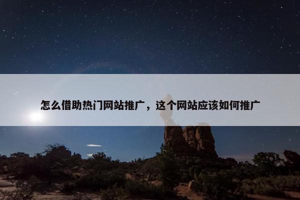 怎么借助热门网站推广，这个网站应该如何推广