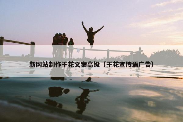 新网站制作干花文案高级（干花宣传语广告）